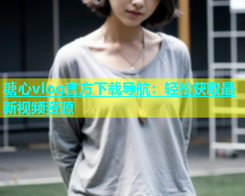 糖心vlog官方下载导航：轻松获取最新视频资源  第1张