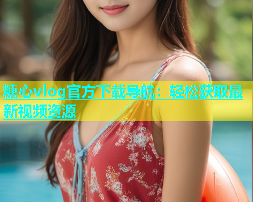 糖心vlog官方下载导航：轻松获取最新视频资源  第2张