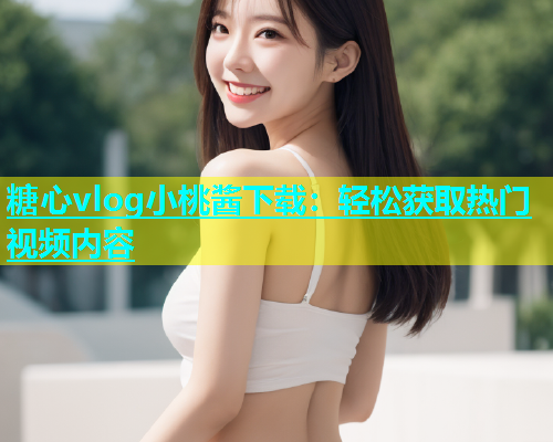糖心vlog小桃酱下载：轻松获取热门视频内容  第1张