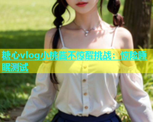 糖心vlog小桃酱不惊醒挑战：惊险睡眠测试  第2张