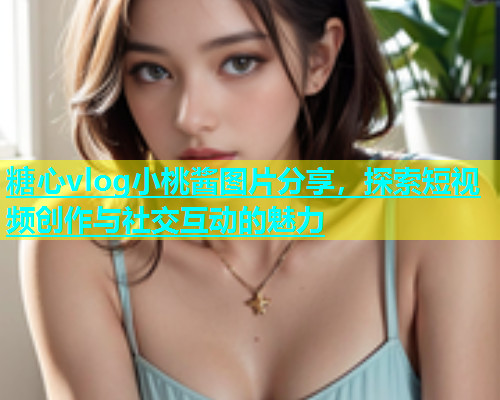 糖心vlog小桃酱图片分享，探索短视频创作与社交互动的魅力  第1张