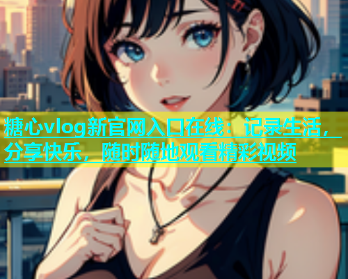 糖心vlog新官网入口在线：记录生活，分享快乐，随时随地观看精彩视频  第1张
