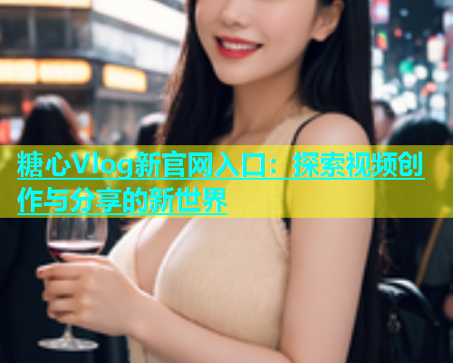 糖心Vlog新官网入口：探索视频创作与分享的新世界  第1张