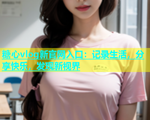 糖心vlog新官网入口：记录生活，分享快乐，发现新视界  第1张