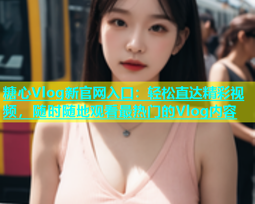 糖心Vlog新官网入口：轻松直达精彩视频，随时随地观看最热门的Vlog内容  第1张