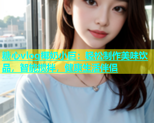 糖心vlog椰奶小巨：轻松制作美味饮品，智能搅拌，健康生活伴侣  第1张