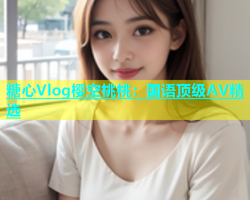 糖心Vlog樱空桃桃：国语顶级AV精选  第1张