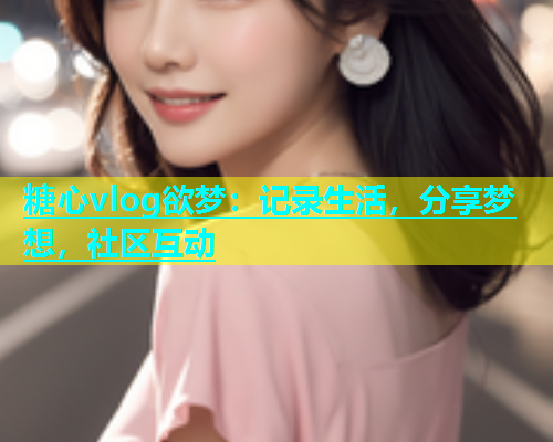 糖心vlog欲梦：记录生活，分享梦想，社区互动  第1张