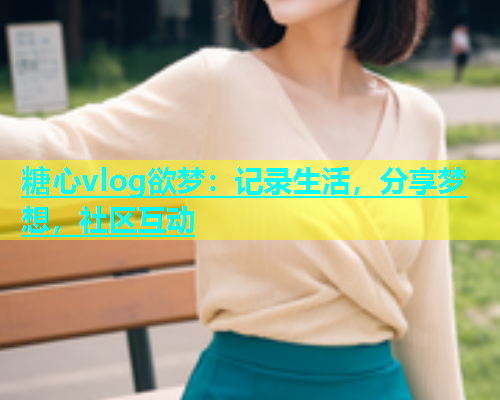 糖心vlog欲梦：记录生活，分享梦想，社区互动  第2张