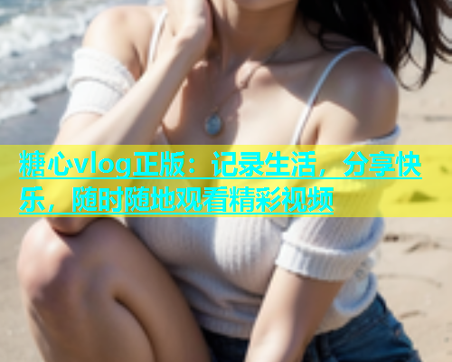 糖心vlog正版：记录生活，分享快乐，随时随地观看精彩视频  第1张