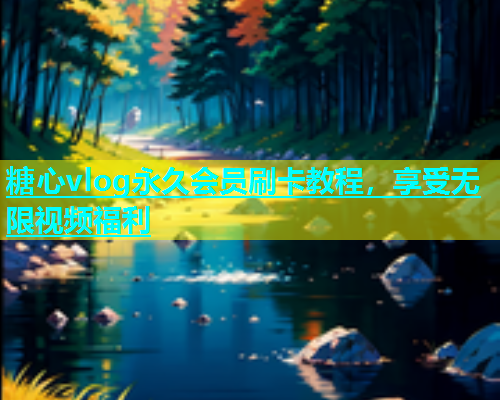 糖心vlog永久会员刷卡教程，享受无限视频福利  第1张