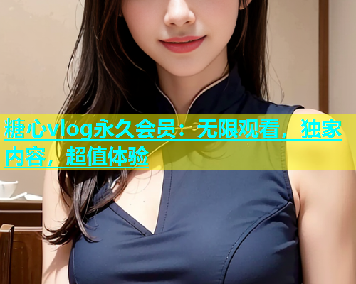 糖心vlog永久会员：无限观看，独家内容，超值体验  第1张