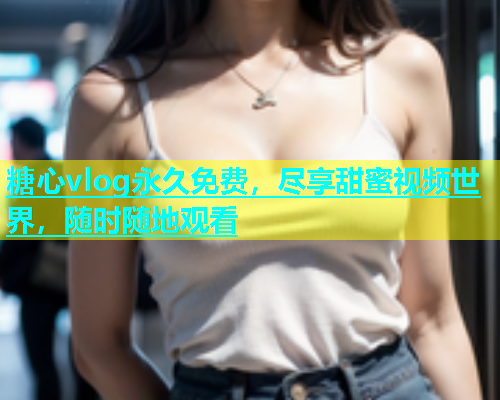 糖心vlog永久免费，尽享甜蜜视频世界，随时随地观看  第1张