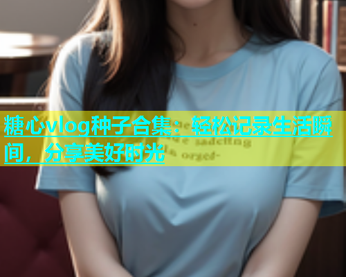 糖心vlog种子合集：轻松记录生活瞬间，分享美好时光  第1张