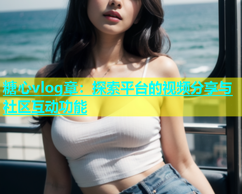 糖心vlog章：探索平台的视频分享与社区互动功能  第1张