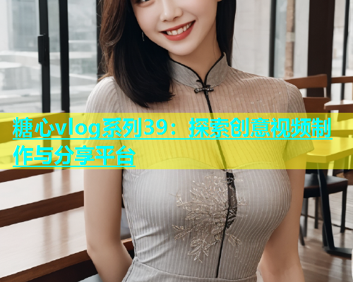 糖心vlog系列39：探索创意视频制作与分享平台  第1张