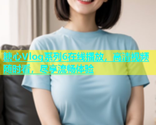 糖心Vlog系列6在线播放，高清视频随时看，尽享流畅体验  第1张