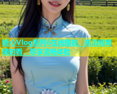 糖心Vlog系列6在线播放，高清视频随时看，尽享流畅体验  第2张