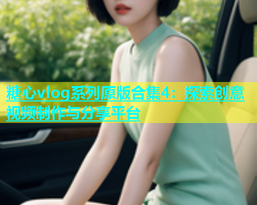糖心vlog系列原版合集4：探索创意视频制作与分享平台  第1张