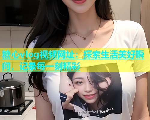 糖心vlog视频网址：探索生活美好瞬间，记录每一刻精彩  第1张