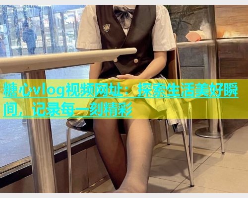 糖心vlog视频网址：探索生活美好瞬间，记录每一刻精彩  第2张