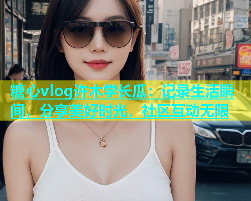 糖心vlog许木学长瓜：记录生活瞬间，分享美好时光，社区互动无限  第1张