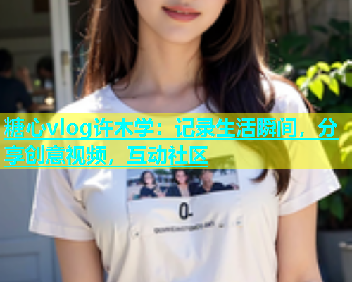 糖心vlog许木学：记录生活瞬间，分享创意视频，互动社区  第1张