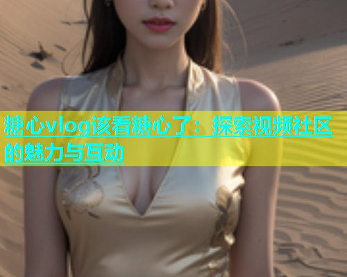 糖心vlog该看糖心了：探索视频社区的魅力与互动  第1张