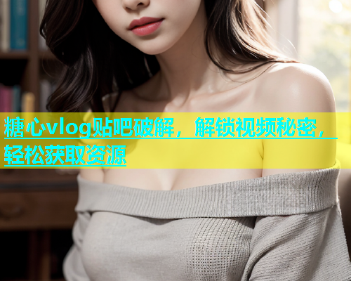 糖心vlog贴吧破解，解锁视频秘密，轻松获取资源  第2张