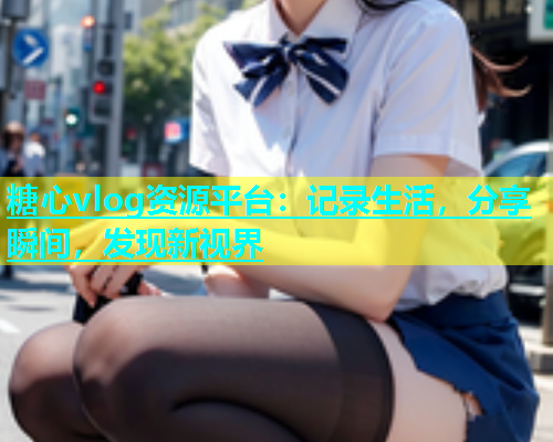 糖心vlog资源平台：记录生活，分享瞬间，发现新视界  第2张
