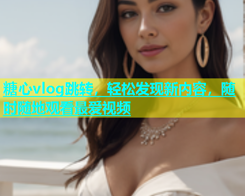 糖心vlog跳转，轻松发现新内容，随时随地观看最爱视频  第1张