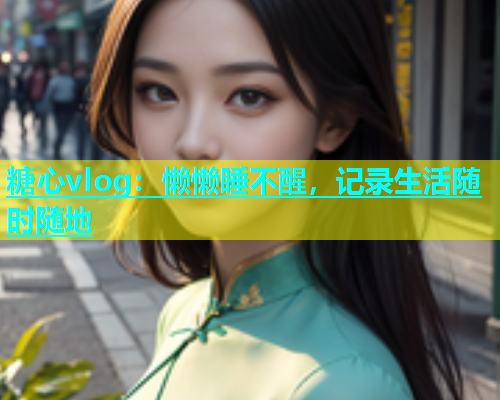 糖心vlog：懒懒睡不醒，记录生活随时随地  第1张