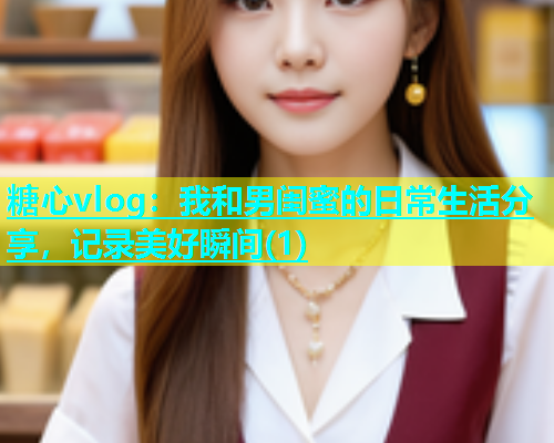 糖心vlog：我和男闺蜜的日常生活分享，记录美好瞬间(1)  第1张