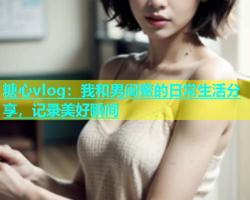 糖心vlog：我和男闺蜜的日常生活分享，记录美好瞬间  第1张