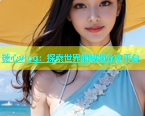 糖心vlog：探索世界的视频分享平台  第1张