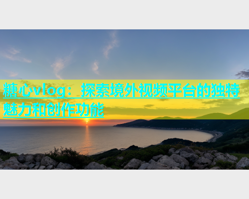 糖心vlog：探索境外视频平台的独特魅力和创作功能  第1张