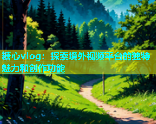 糖心vlog：探索境外视频平台的独特魅力和创作功能  第2张