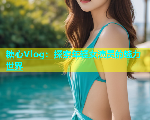 糖心Vlog：探索年轻女演员的魅力世界  第1张