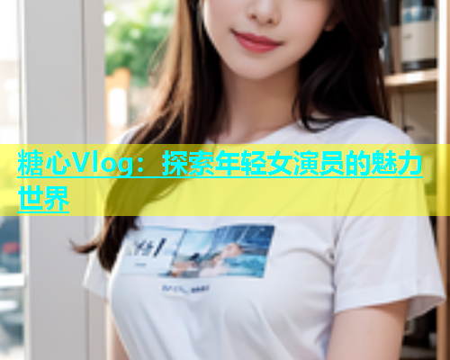 糖心Vlog：探索年轻女演员的魅力世界  第2张