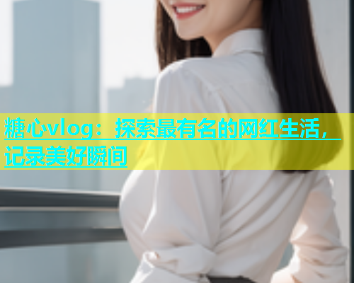 糖心vlog：探索最有名的网红生活，记录美好瞬间  第2张