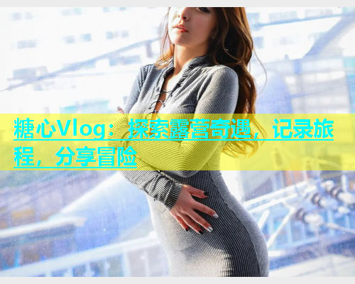 糖心Vlog：探索露营奇遇，记录旅程，分享冒险  第1张