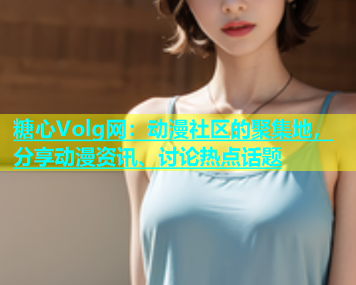 糖心Volg网：动漫社区的聚集地，分享动漫资讯、讨论热点话题  第1张