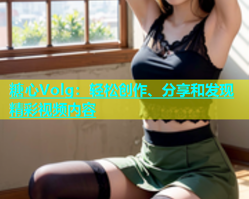糖心Volg：轻松创作、分享和发现精彩视频内容  第1张