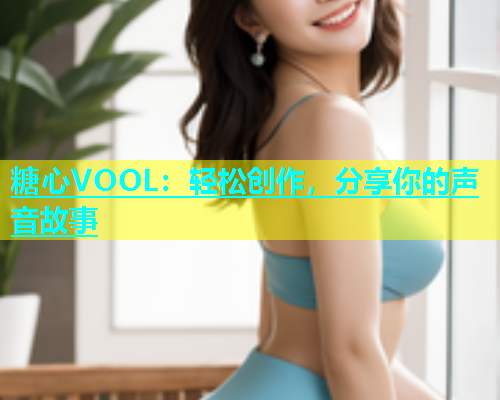 糖心VOOL：轻松创作，分享你的声音故事  第1张
