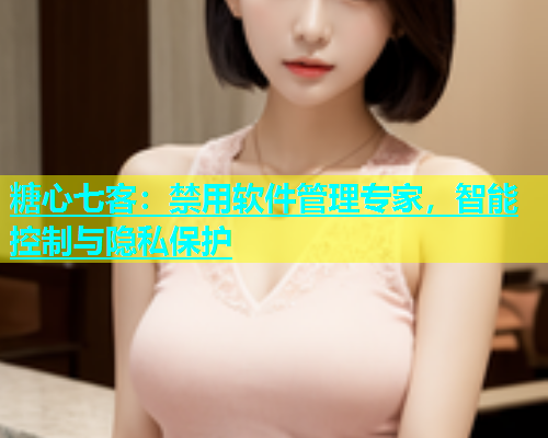 糖心七客：禁用软件管理专家，智能控制与隐私保护  第1张