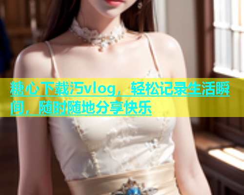 糖心下载汅vlog，轻松记录生活瞬间，随时随地分享快乐  第1张