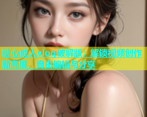 糖心成人vlog破解版：解锁视频创作新高度，自由编辑与分享  第1张