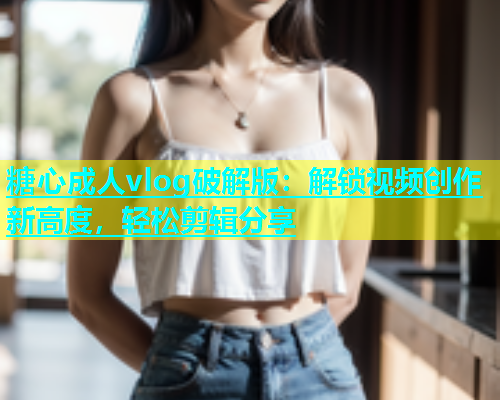 糖心成人vlog破解版：解锁视频创作新高度，轻松剪辑分享  第1张