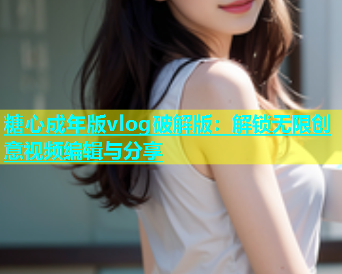 糖心成年版vlog破解版：解锁无限创意视频编辑与分享  第1张