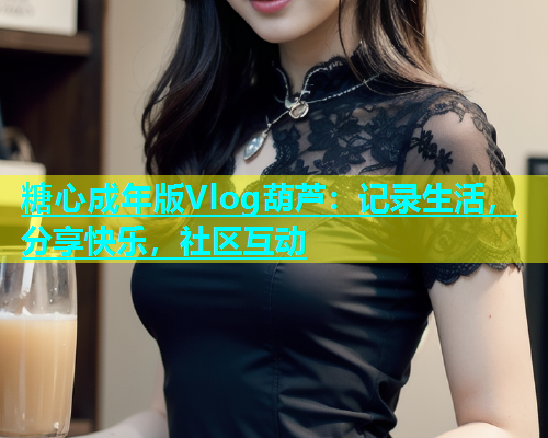 糖心成年版Vlog葫芦：记录生活，分享快乐，社区互动  第1张
